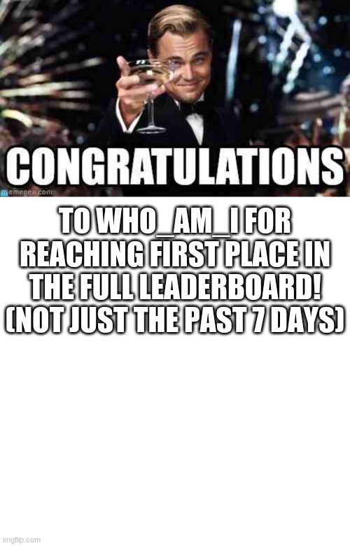 Congratulations, Who_am_I! | TO WHO_AM_I FOR REACHING FIRST PLACE IN THE FULL LEADERBOARD! (NOT JUST THE PAST 7 DAYS) | image tagged in memes,leonardo dicaprio cheers,congratulations | made w/ Imgflip meme maker