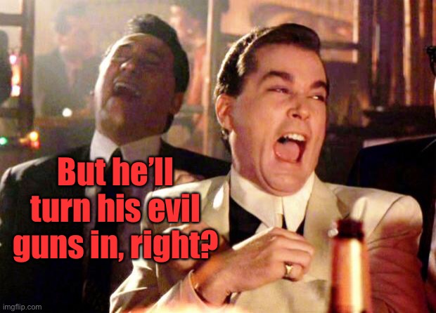 Goodfellas Laugh | But he’ll turn his evil guns in, right? | image tagged in goodfellas laugh | made w/ Imgflip meme maker