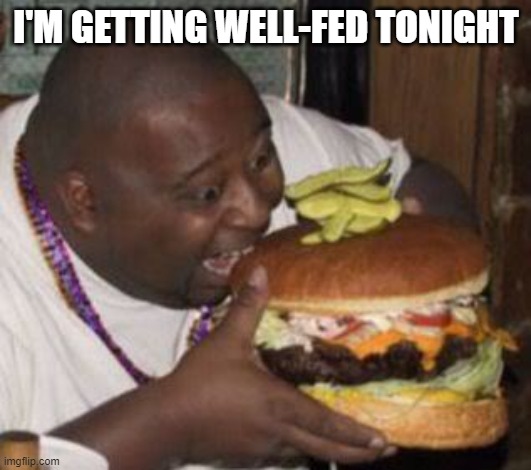 weird-fat-man-eating-burger | I'M GETTING WELL-FED TONIGHT | image tagged in weird-fat-man-eating-burger | made w/ Imgflip meme maker