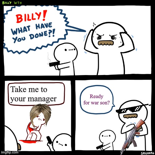 Billy, What Have You Done | Take me to your manager; Ready for war son? | image tagged in billy what have you done | made w/ Imgflip meme maker
