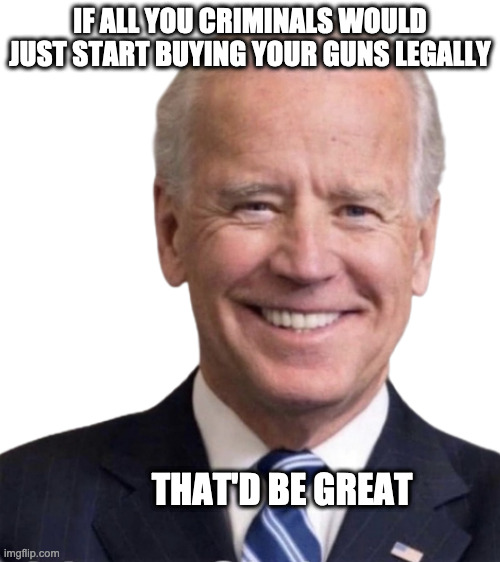 Smilin Joe Biden | IF ALL YOU CRIMINALS WOULD JUST START BUYING YOUR GUNS LEGALLY; THAT'D BE GREAT | image tagged in smilin joe biden | made w/ Imgflip meme maker