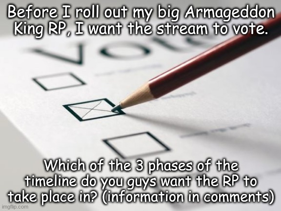 Voting Ballot | Before I roll out my big Armageddon King RP, I want the stream to vote. Which of the 3 phases of the timeline do you guys want the RP to take place in? (information in comments) | image tagged in voting ballot | made w/ Imgflip meme maker