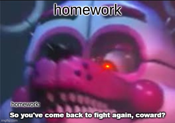 bro I hate school | homework; homework: | image tagged in so you 've come back to fight again coward | made w/ Imgflip meme maker