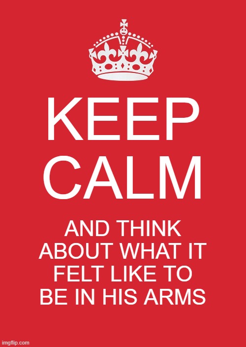 It works sometimes | KEEP CALM; AND THINK ABOUT WHAT IT FELT LIKE TO BE IN HIS ARMS | image tagged in memes,keep calm and carry on red,relationships | made w/ Imgflip meme maker