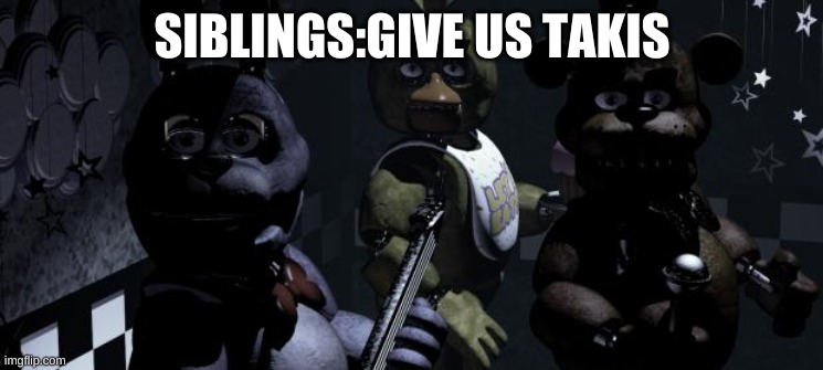 sometimes I down wanna be happy I wanna just kill me cuz of siblings |  SIBLINGS:GIVE US TAKIS | image tagged in five nights at freddy's | made w/ Imgflip meme maker