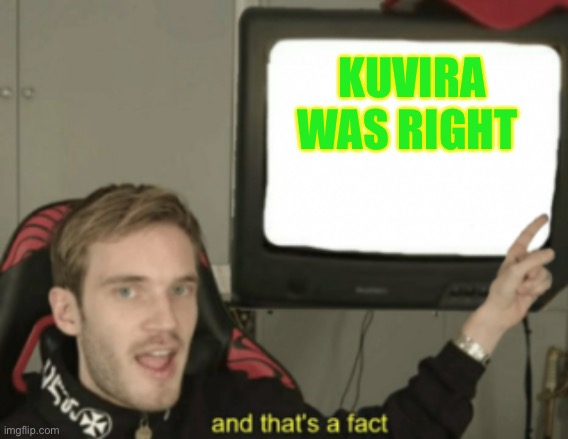 and that's a fact | KUVIRA WAS RIGHT | image tagged in and that's a fact | made w/ Imgflip meme maker