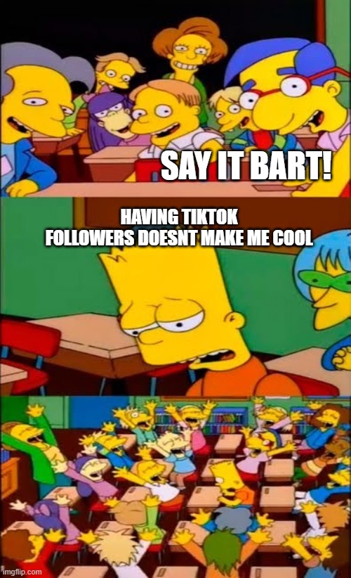 Yes | SAY IT BART! HAVING TIKTOK FOLLOWERS DOESNT MAKE ME COOL | image tagged in say the line bart simpsons,tiktok sucks | made w/ Imgflip meme maker