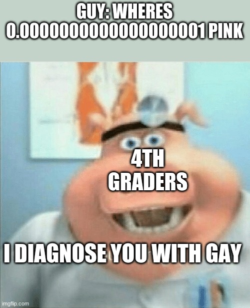 I diagnose you with gay | GUY: WHERES 0.0000000000000000001 PINK; 4TH GRADERS; I DIAGNOSE YOU WITH GAY | image tagged in i diagnose you with gay | made w/ Imgflip meme maker
