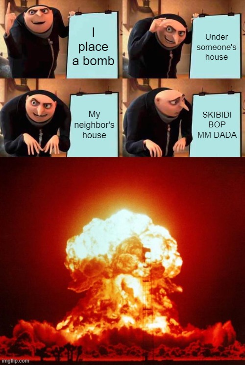DUUUUUUUUUUUUUUMMMMBBBB!!!!!!!!!!!!!!!!!!!!!!!!!!! | I place a bomb; Under someone's house; My neighbor's house; SKIBIDI BOP MM DADA | image tagged in memes,gru's plan,nuke,stupid | made w/ Imgflip meme maker