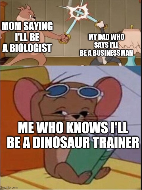 I'm not joking | MOM SAYING I'LL BE A BIOLOGIST; MY DAD WHO SAYS I'LL BE A BUSINESSMAN; ME WHO KNOWS I'LL BE A DINOSAUR TRAINER | image tagged in tom and spike fighting | made w/ Imgflip meme maker