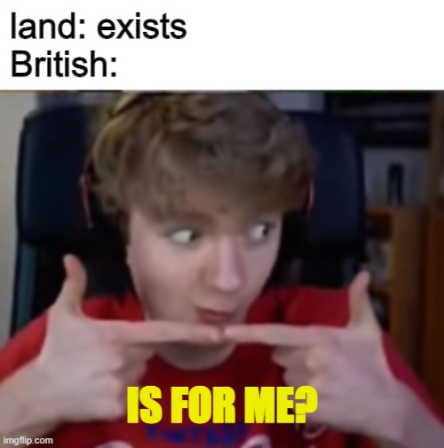 land: exists
British:; IS FOR ME? | image tagged in memes,funny | made w/ Imgflip meme maker