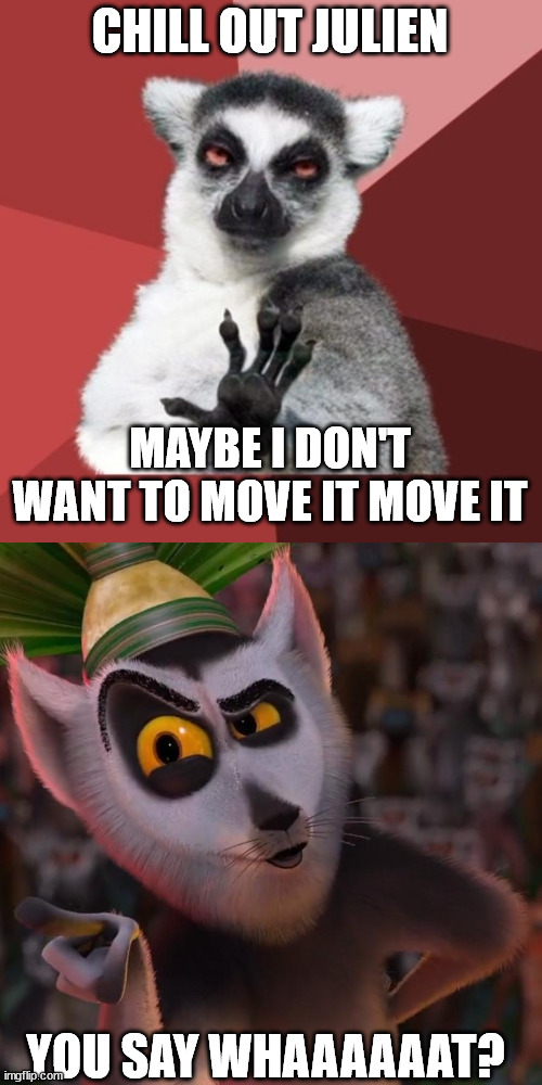 uh oh | CHILL OUT JULIEN; MAYBE I DON'T WANT TO MOVE IT MOVE IT; YOU SAY WHAAAAAAT? | image tagged in memes,chill out lemur,king julien | made w/ Imgflip meme maker