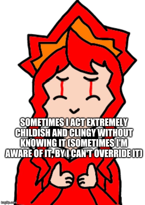 Fun fact about me nobody wanted to know | SOMETIMES I ACT EXTREMELY CHILDISH AND CLINGY WITHOUT KNOWING IT (SOMETIMES I'M AWARE OF IT, BY I CAN'T OVERRIDE IT) | made w/ Imgflip meme maker