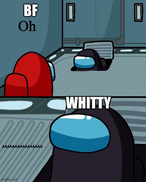 Whitty in a nutshell 2 | BF; Oh; WHITTY; AAAAAAAAAAAAAAAA | image tagged in o imposter of the vent what is your wisdom | made w/ Imgflip meme maker