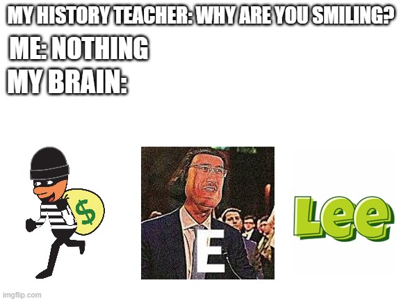 ROBBER E LEE! | MY HISTORY TEACHER: WHY ARE YOU SMILING? ME: NOTHING; MY BRAIN: | image tagged in blank white template,history | made w/ Imgflip meme maker