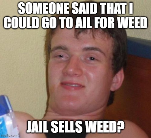 funny memes for stoners | SOMEONE SAID THAT I COULD GO TO AIL FOR WEED; JAIL SELLS WEED? | image tagged in memes,10 guy,stoners | made w/ Imgflip meme maker