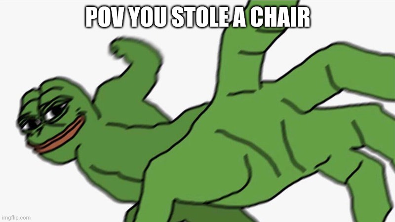 Pepe POV | POV YOU STOLE A CHAIR | image tagged in pepe pov | made w/ Imgflip meme maker