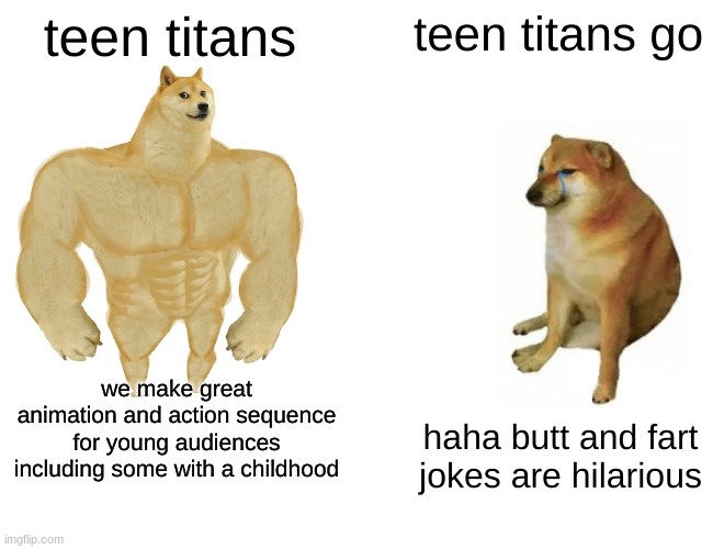 teen titans vs teen titans go | teen titans; teen titans go; we make great animation and action sequence for young audiences including some with a childhood; haha butt and fart jokes are hilarious | image tagged in memes,buff doge vs cheems,dc,teen titans,teen titans go | made w/ Imgflip meme maker