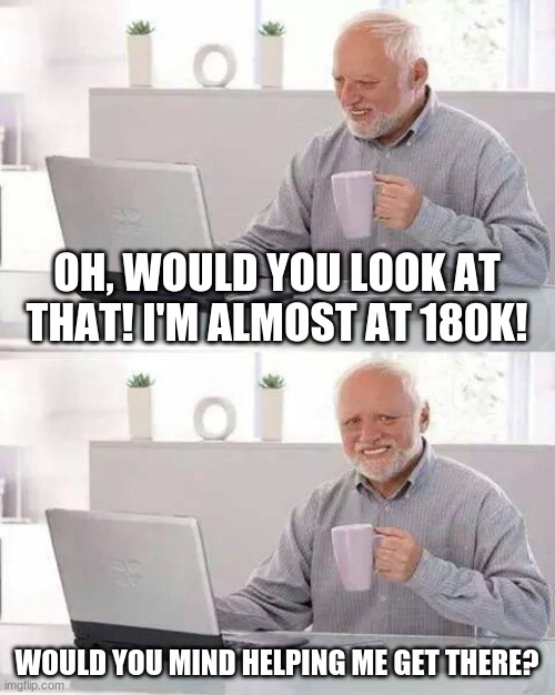 Help! | OH, WOULD YOU LOOK AT THAT! I'M ALMOST AT 180K! WOULD YOU MIND HELPING ME GET THERE? | image tagged in memes,hide the pain harold | made w/ Imgflip meme maker