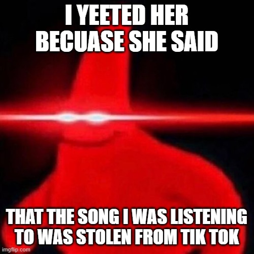 Patrick red eye meme | I YEETED HER BECUASE SHE SAID THAT THE SONG I WAS LISTENING TO WAS STOLEN FROM TIK TOK | image tagged in patrick red eye meme | made w/ Imgflip meme maker