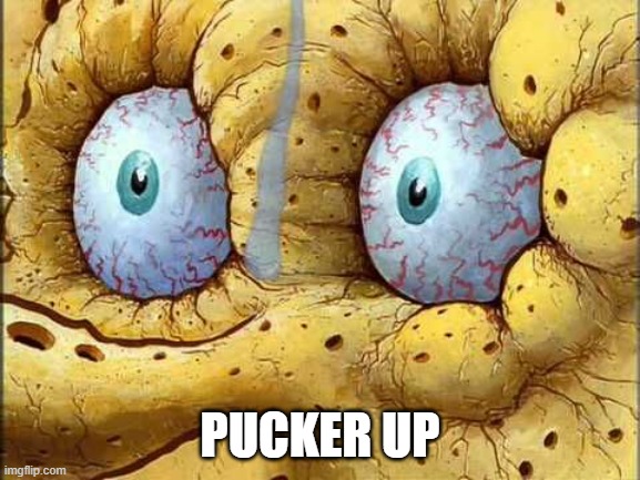 Dry Spongebob Eyes | PUCKER UP | image tagged in dry spongebob eyes | made w/ Imgflip meme maker