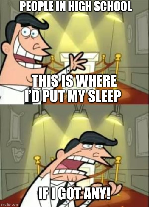This Is Where I'd Put My Trophy If I Had One Meme |  PEOPLE IN HIGH SCHOOL; THIS IS WHERE I’D PUT MY SLEEP; IF I GOT ANY! | image tagged in memes,this is where i'd put my trophy if i had one | made w/ Imgflip meme maker