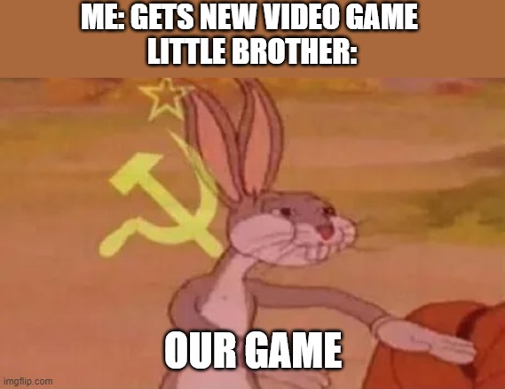 Bugs bunny communist | ME: GETS NEW VIDEO GAME 
LITTLE BROTHER:; OUR GAME | image tagged in bugs bunny communist | made w/ Imgflip meme maker