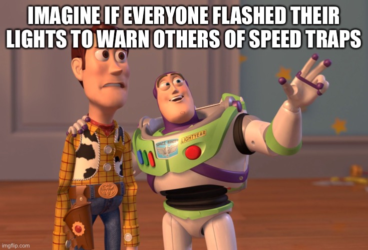 X, X Everywhere | IMAGINE IF EVERYONE FLASHED THEIR LIGHTS TO WARN OTHERS OF SPEED TRAPS | image tagged in memes,x x everywhere | made w/ Imgflip meme maker