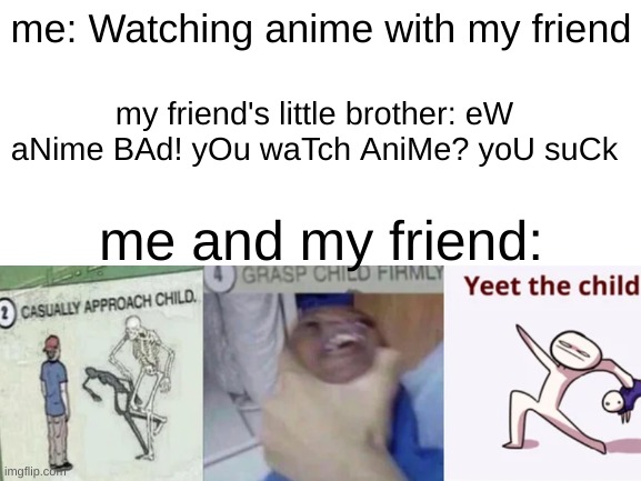 You just haven't seen the magic that is anime yet. | me: Watching anime with my friend; my friend's little brother: eW aNime BAd! yOu waTch AniMe? yoU suCk; me and my friend: | image tagged in blank white template | made w/ Imgflip meme maker