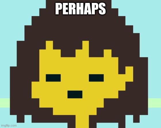 Frisk's face | PERHAPS | image tagged in frisk's face | made w/ Imgflip meme maker