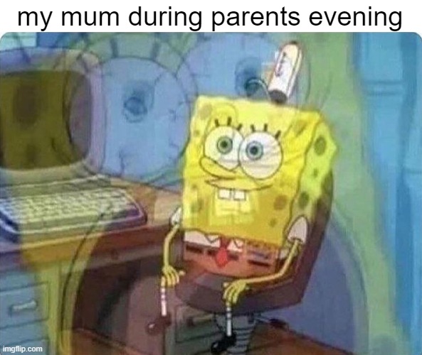oh god she's gonna kill me | my mum during parents evening | image tagged in spongebob screaming inside,memes | made w/ Imgflip meme maker