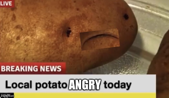 Local Potato happy today | ANGRY | image tagged in local potato happy today | made w/ Imgflip meme maker