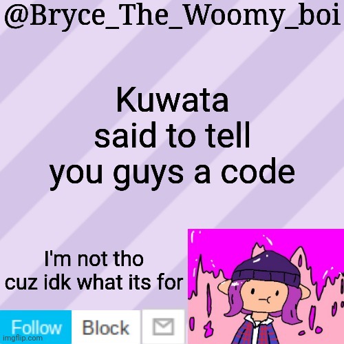 Bryce_The_Woomy_boi's new New NEW announcement template | Kuwata said to tell you guys a code; I'm not tho cuz idk what its for | image tagged in bryce_the_woomy_boi's new new new announcement template | made w/ Imgflip meme maker
