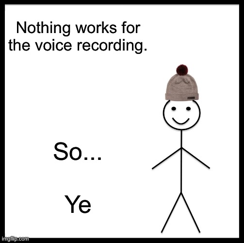 Be Like Bill Meme | Nothing works for the voice recording. So... Ye | image tagged in memes,be like bill | made w/ Imgflip meme maker