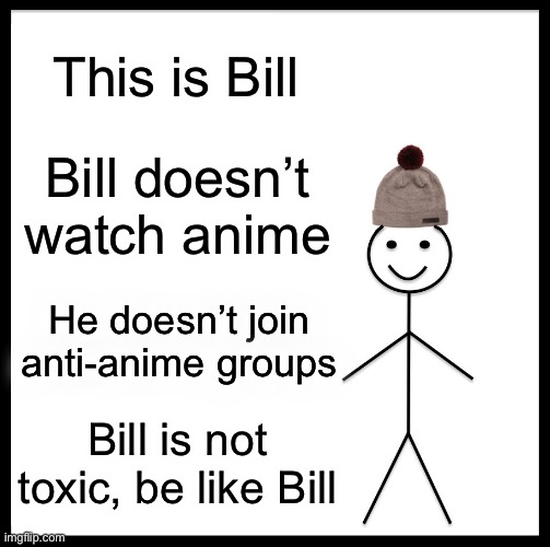 Anime Haters Meme | This is Bill; Bill doesn’t watch anime; He doesn’t join anti-anime groups; Bill is not toxic, be like Bill | image tagged in memes,be like bill,anime,anime meme,anime memes,haters | made w/ Imgflip meme maker