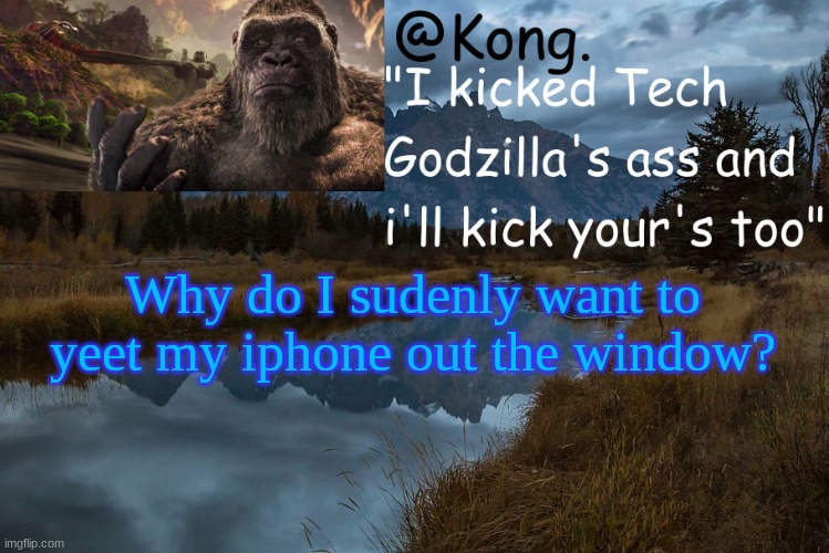;-; | Why do I sudenly want to yeet my iphone out the window? | image tagged in kong 's new temp | made w/ Imgflip meme maker