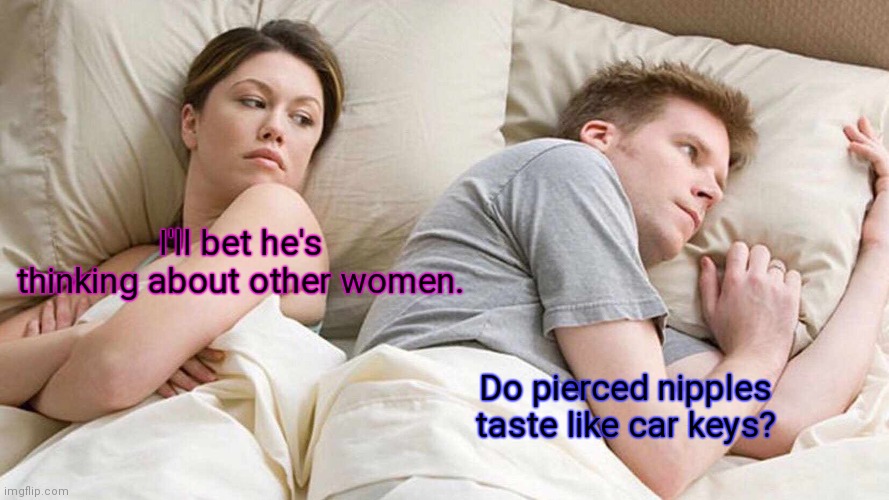 I don't know. | I'll bet he's thinking about other women. Do pierced nipples taste like car keys? | image tagged in memes,i bet he's thinking about other women,funny | made w/ Imgflip meme maker