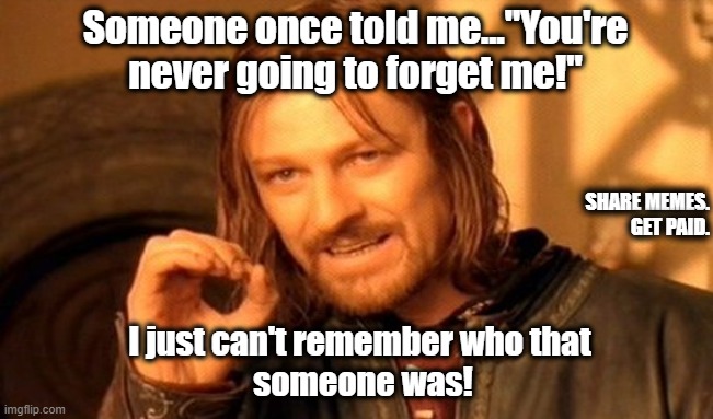 I Forgot | Someone once told me..."You're never going to forget me!"; SHARE MEMES.
GET PAID. I just can't remember who that 
someone was! | image tagged in memes,one does not simply | made w/ Imgflip meme maker