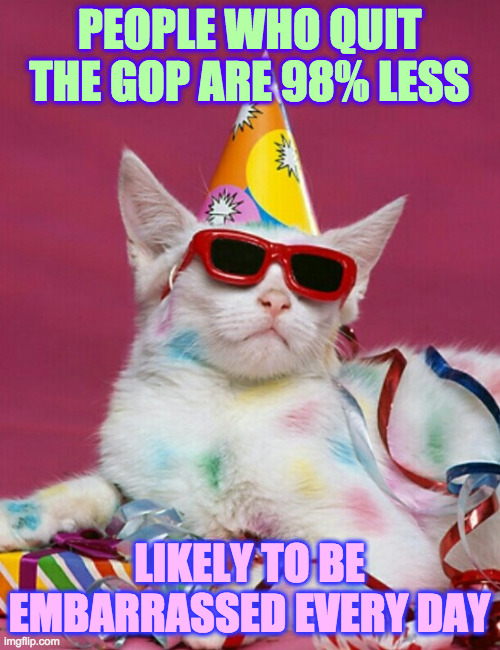 PEOPLE WHO QUIT THE GOP ARE 98% LESS LIKELY TO BE EMBARRASSED EVERY DAY | image tagged in happy birthday goodie | made w/ Imgflip meme maker