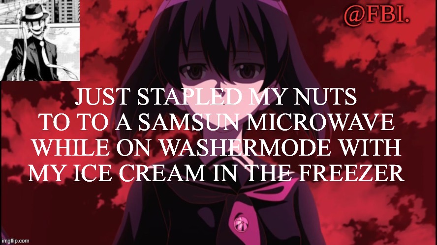 FBI temp | JUST STAPLED MY NUTS TO TO A SAMSUN MICROWAVE WHILE ON WASHERMODE WITH MY ICE CREAM IN THE FREEZER | image tagged in fbi temp | made w/ Imgflip meme maker