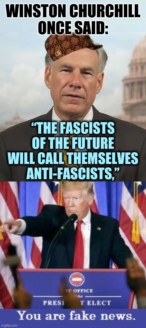 WINSTON CHURCHILL
ONCE SAID:; “THE FASCISTS
OF THE FUTURE
WILL CALL THEMSELVES
ANTI-FASCISTS,” | image tagged in scumbag greg abbot cropped,you are fake news,winston churchill,fake news,conservative logic,quotes | made w/ Imgflip meme maker