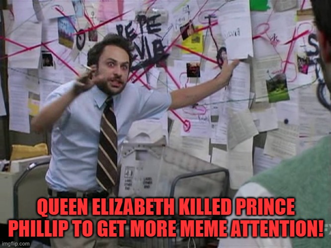 think abt it. | QUEEN ELIZABETH KILLED PRINCE PHILLIP TO GET MORE MEME ATTENTION! | image tagged in charlie conspiracy always sunny in philidelphia | made w/ Imgflip meme maker