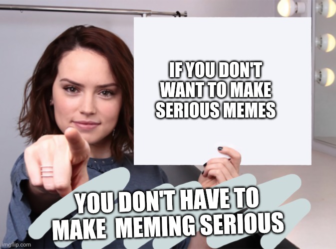 Just a thought to change my own topic. | IF YOU DON'T WANT TO MAKE SERIOUS MEMES; YOU DON'T HAVE TO MAKE  MEMING SERIOUS | image tagged in daisy ridley with a blank sign pointing at you tilt corrected | made w/ Imgflip meme maker