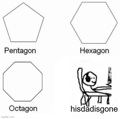Pentagon Hexagon Octagon | hisdadisgone | image tagged in memes,pentagon hexagon octagon | made w/ Imgflip meme maker