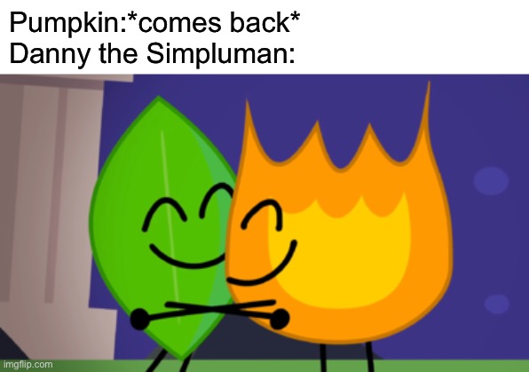 A nice welcome back to a good OC (Pumpkin belongs to Cloud. btw) | Pumpkin:*comes back*
Danny the Simpluman: | image tagged in danny,pumpkin,ocs,memes | made w/ Imgflip meme maker