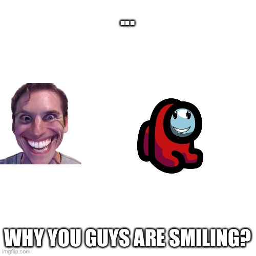 WhAt ThE WhAt | ... WHY YOU GUYS ARE SMILING? | image tagged in blank | made w/ Imgflip meme maker