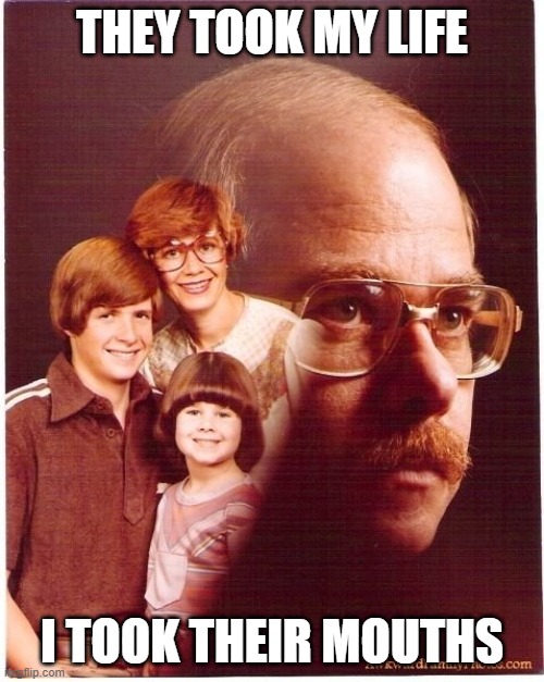 Vengeance Dad Meme | THEY TOOK MY LIFE; I TOOK THEIR MOUTHS | image tagged in memes,vengeance dad | made w/ Imgflip meme maker