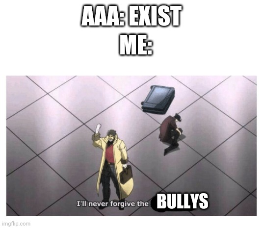 I'll never forgive the Japanese | ME:; AAA: EXIST; BULLYS | image tagged in i'll never forgive the japanese | made w/ Imgflip meme maker
