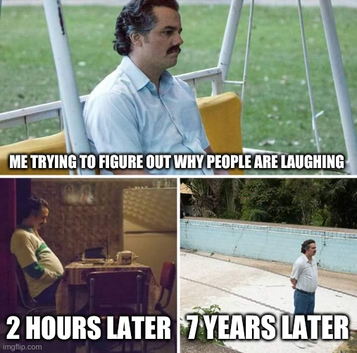 Sad Pablo Escobar Meme | ME TRYING TO FIGURE OUT WHY PEOPLE ARE LAUGHING; 2 HOURS LATER; 7 YEARS LATER | image tagged in memes,sad pablo escobar | made w/ Imgflip meme maker