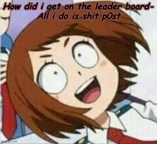 How did i get on the leader board-
All i do is shit p0st | made w/ Imgflip meme maker